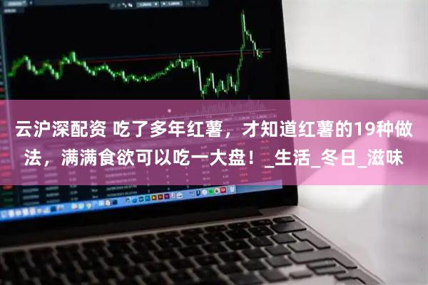 云沪深配资 吃了多年红薯，才知道红薯的19种做法，满满食欲可以吃一大盘！_生活_冬日_滋味
