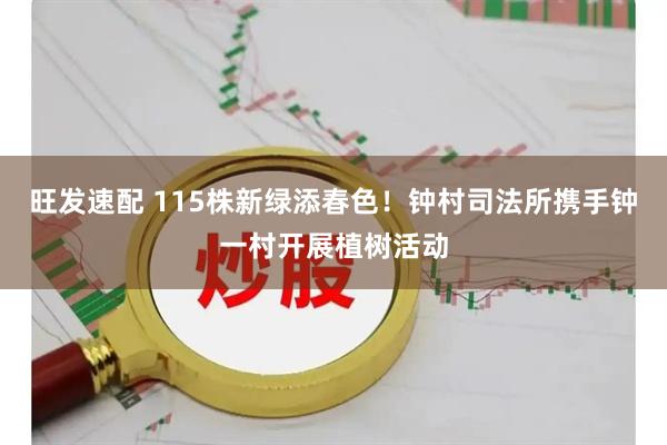 旺发速配 115株新绿添春色！钟村司法所携手钟一村开展植树活动