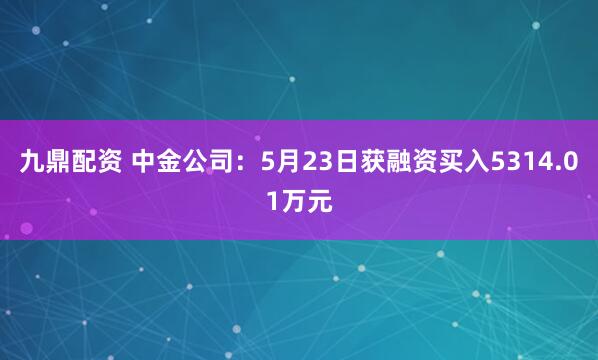 九鼎配资 中金公司：5月23日获融资买入5314.01万元