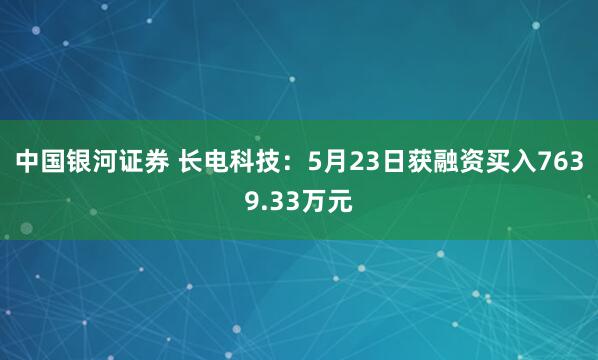中国银河证券 长电科技：5月23日获融资买入7639.33万元