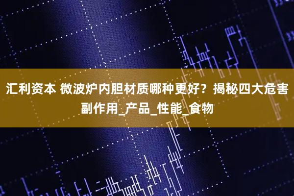 汇利资本 微波炉内胆材质哪种更好？揭秘四大危害副作用_产品_性能_食物