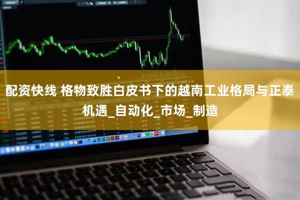 配资快线 格物致胜白皮书下的越南工业格局与正泰机遇_自动化_市场_制造