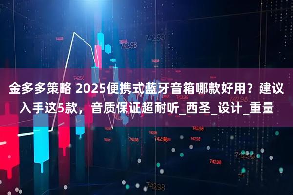 金多多策略 2025便携式蓝牙音箱哪款好用？建议入手这5款，音质保证超耐听_西圣_设计_重量