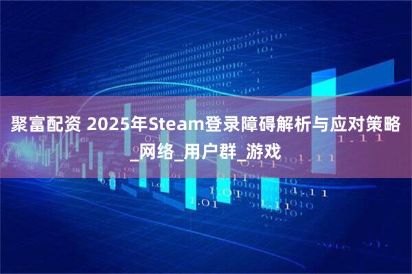 聚富配资 2025年Steam登录障碍解析与应对策略_网络_用户群_游戏