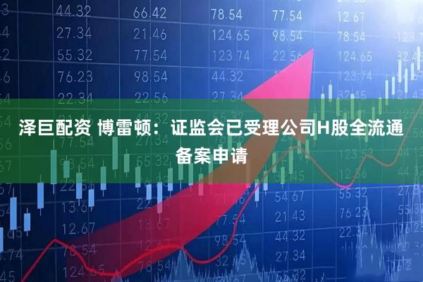 泽巨配资 博雷顿：证监会已受理公司H股全流通备案申请