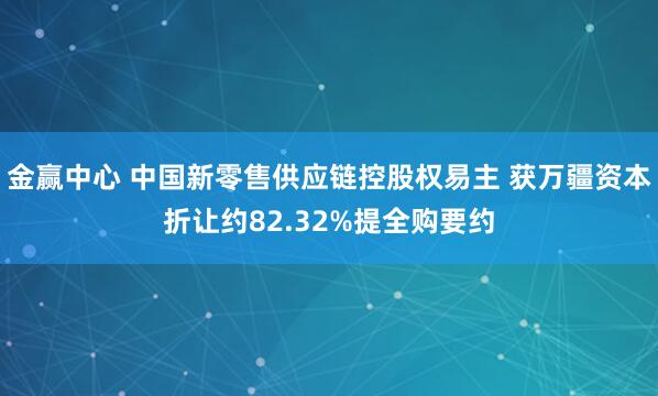 金赢中心 中国新零售供应链控股权易主 获万疆资本折让约82.32%提全购要约