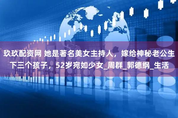 玖玖配资网 她是著名美女主持人，嫁给神秘老公生下三个孩子，52岁宛如少女_周群_郭德纲_生活