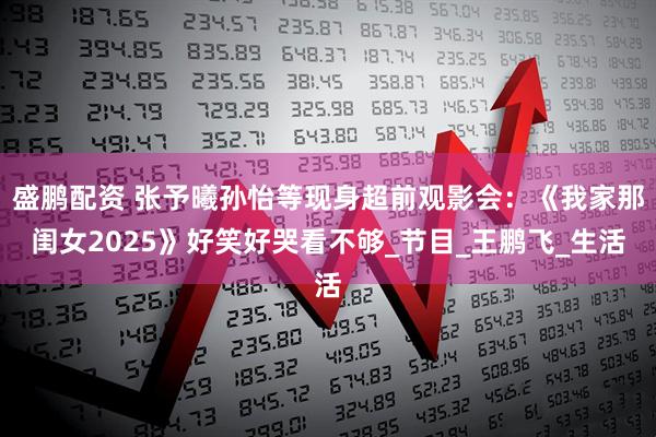 盛鹏配资 张予曦孙怡等现身超前观影会：《我家那闺女2025》好笑好哭看不够_节目_王鹏飞_生活