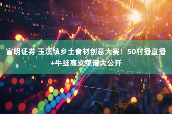 富明证券 玉溪镇乡土食材创意大赛！50村播直播+牛蛙高粱菜谱大公开