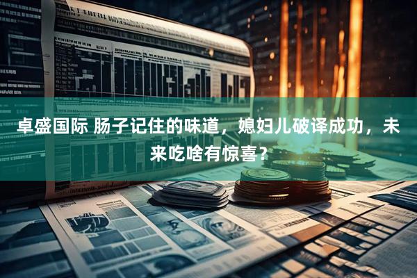 卓盛国际 肠子记住的味道，媳妇儿破译成功，未来吃啥有惊喜？