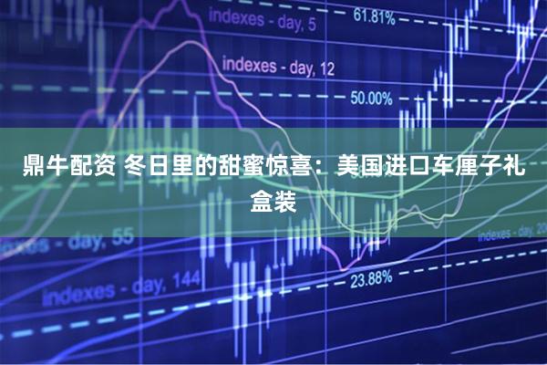 鼎牛配资 冬日里的甜蜜惊喜：美国进口车厘子礼盒装