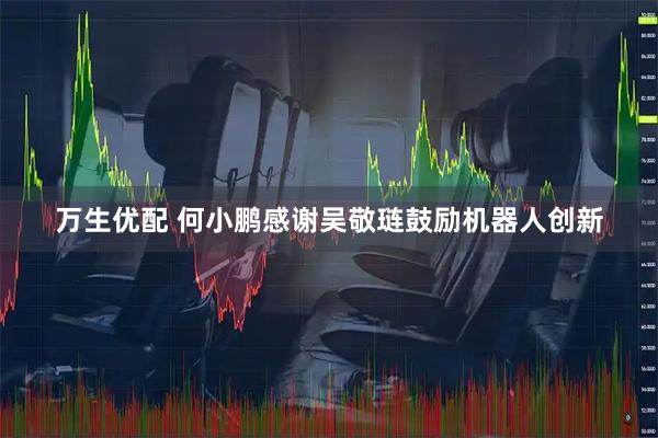 万生优配 何小鹏感谢吴敬琏鼓励机器人创新