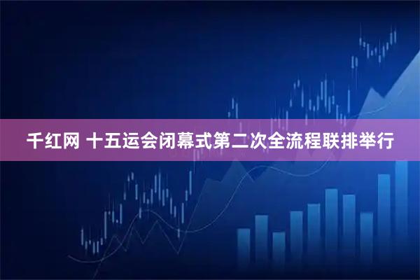 千红网 十五运会闭幕式第二次全流程联排举行