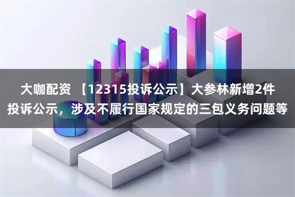 大咖配资 【12315投诉公示】大参林新增2件投诉公示，涉及不履行国家规定的三包义务问题等