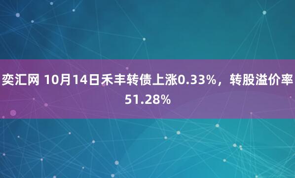 奕汇网 10月14日禾丰转债上涨0.33%，转股溢价率51.28%