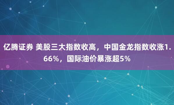 亿腾证券 美股三大指数收高，中国金龙指数收涨1.66%，国际油价暴涨超5%