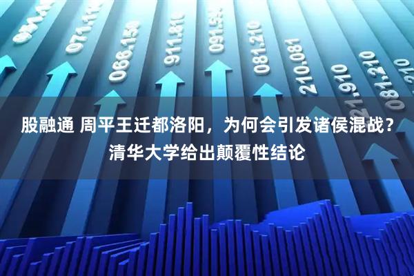 股融通 周平王迁都洛阳，为何会引发诸侯混战？清华大学给出颠覆性结论