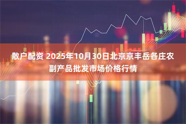 散户配资 2025年10月30日北京京丰岳各庄农副产品批发市场价格行情