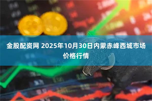 金股配资网 2025年10月30日内蒙赤峰西城市场价格行情