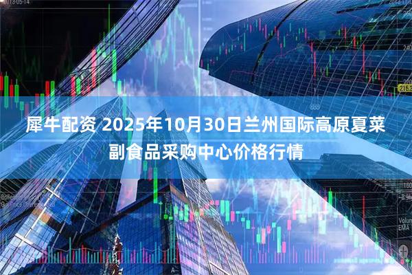 犀牛配资 2025年10月30日兰州国际高原夏菜副食品采购中心价格行情