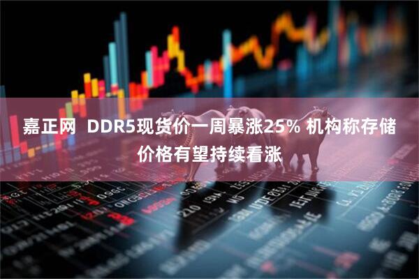 嘉正网  DDR5现货价一周暴涨25% 机构称存储价格有望持续看涨