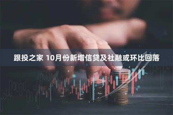 跟投之家 10月份新增信贷及社融或环比回落