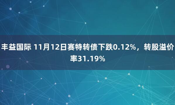丰益国际 11月12日赛特转债下跌0.12%，转股溢价率31.19%