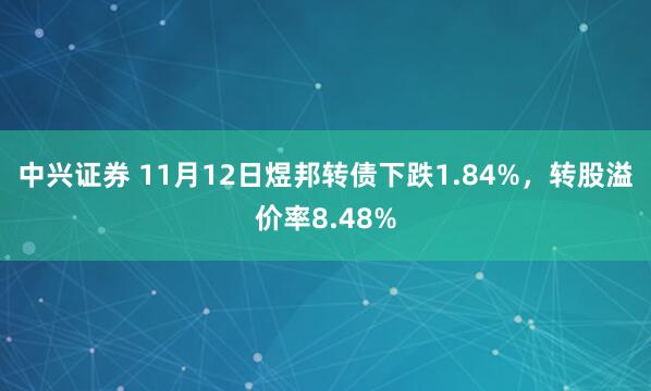 中兴证券 11月12日煜邦转债下跌1.84%，转股溢价率8.48%
