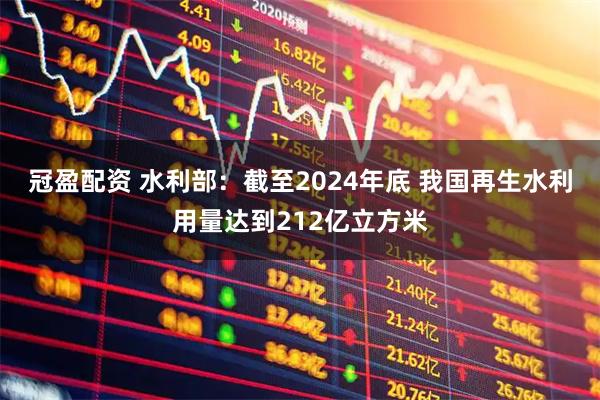 冠盈配资 水利部：截至2024年底 我国再生水利用量达到212亿立方米