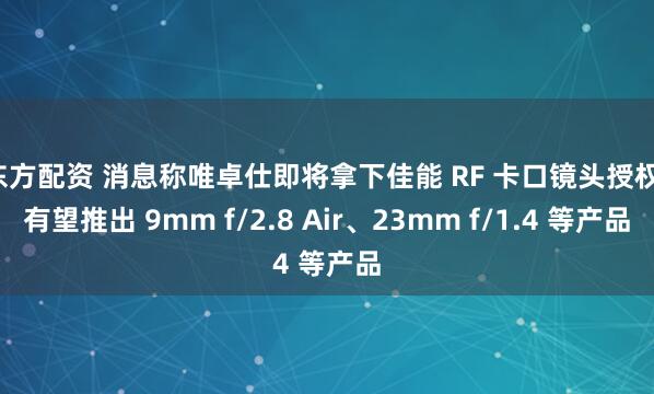 东方配资 消息称唯卓仕即将拿下佳能 RF 卡口镜头授权，有望推出 9mm f/2.8 Air、23mm f/1.4 等产品