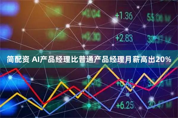简配资 AI产品经理比普通产品经理月薪高出20%