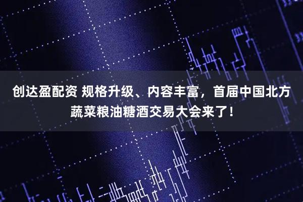 创达盈配资 规格升级、内容丰富，首届中国北方蔬菜粮油糖酒交易大会来了！