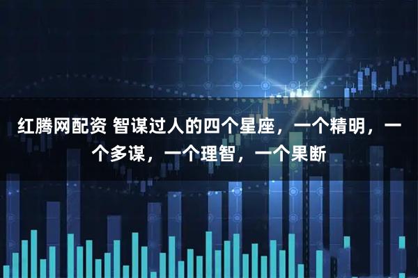 红腾网配资 智谋过人的四个星座，一个精明，一个多谋，一个理智，一个果断