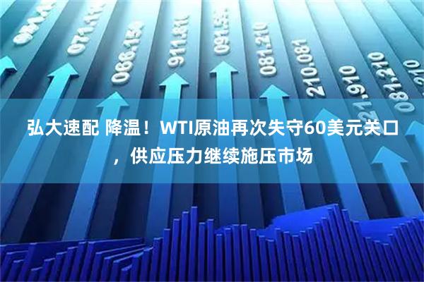 弘大速配 降温！WTI原油再次失守60美元关口，供应压力继续施压市场