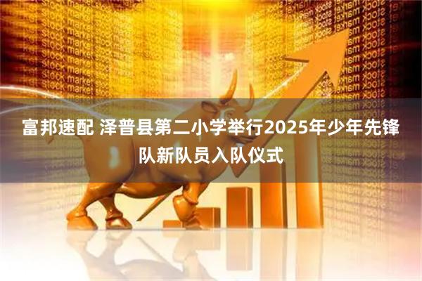 富邦速配 泽普县第二小学举行2025年少年先锋队新队员入队仪式