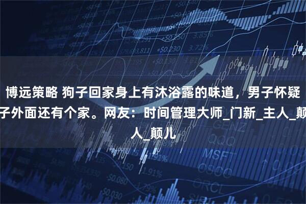 博远策略 狗子回家身上有沐浴露的味道，男子怀疑狗子外面还有个家。网友：时间管理大师_门新_主人_颠儿