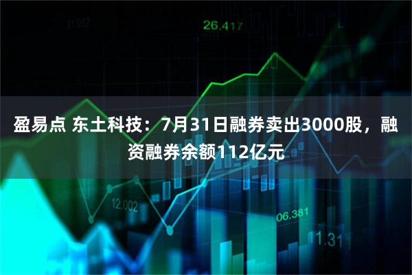 盈易点 东土科技：7月31日融券卖出3000股，融资融券余额112亿元
