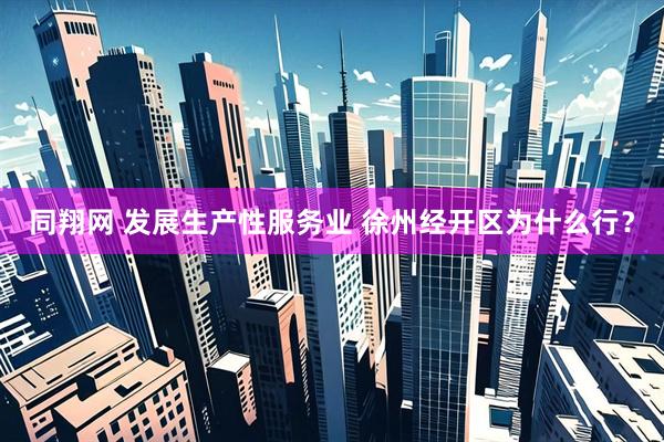 同翔网 发展生产性服务业 徐州经开区为什么行？