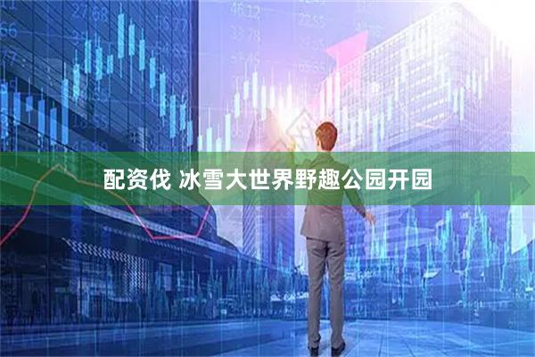 配资伐 冰雪大世界野趣公园开园